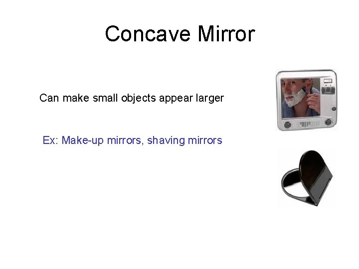 Concave Mirror Can make small objects appear larger Ex: Make-up mirrors, shaving mirrors 