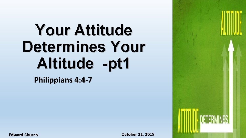 Your Attitude Determines Your Altitude -pt 1 Philippians 4: 4 -7 Edward Church October