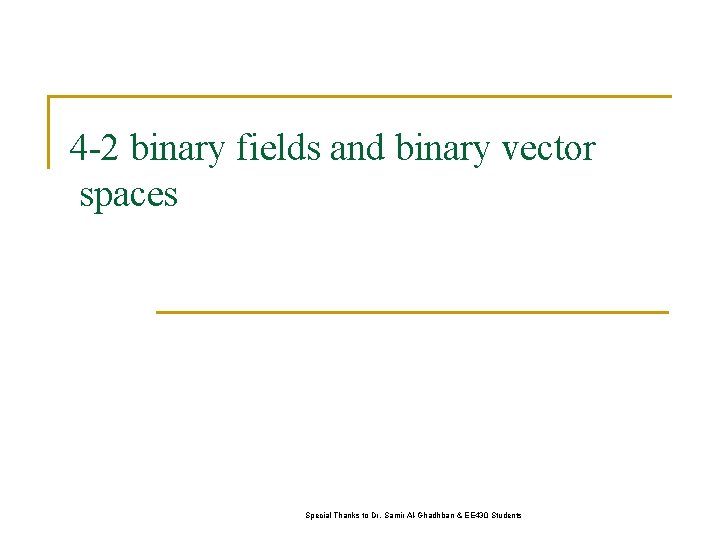 4 -2 binary fields and binary vector spaces Special Thanks to Dr. Samir Al-Ghadhban