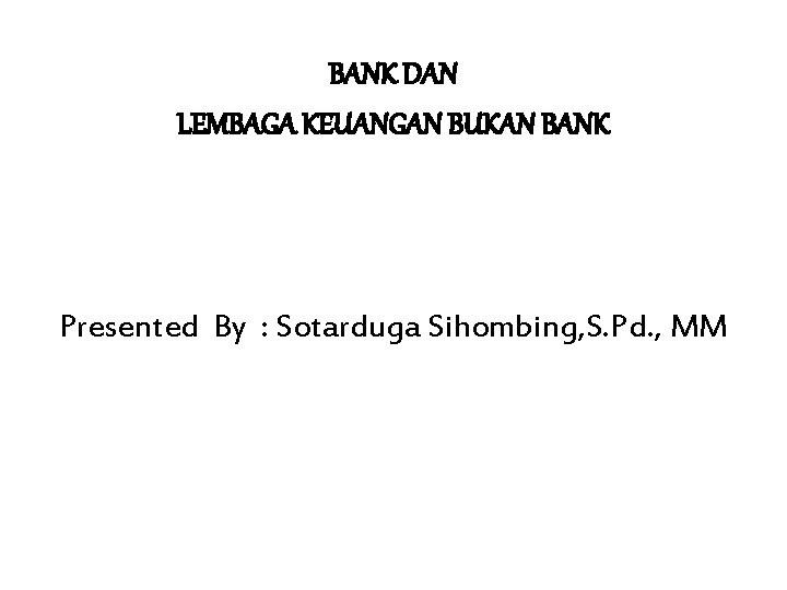 BANK DAN LEMBAGA KEUANGAN BUKAN BANK Presented By : Sotarduga Sihombing, S. Pd. ,