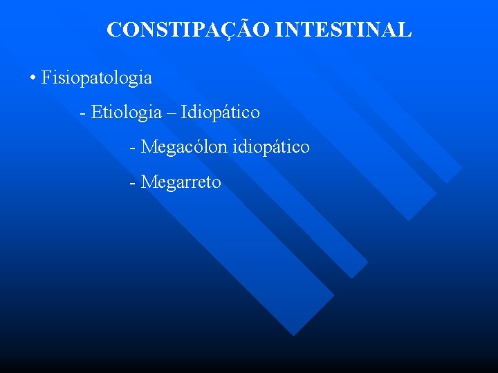CONSTIPAÇÃO INTESTINAL • Fisiopatologia - Etiologia – Idiopático - Megacólon idiopático - Megarreto 
