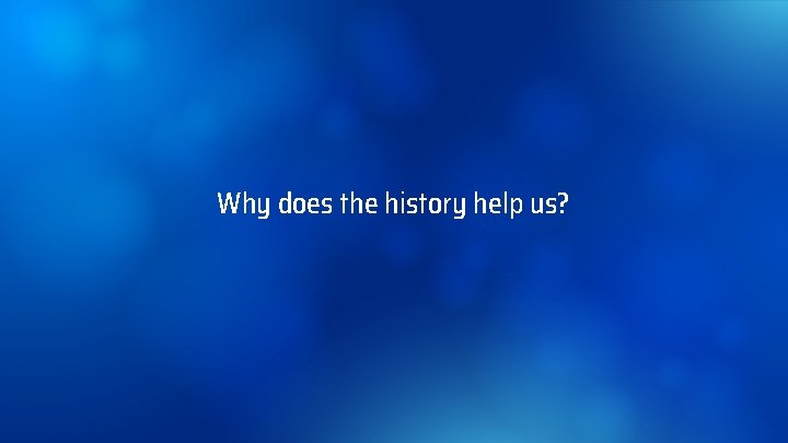 Why does the history help us? 