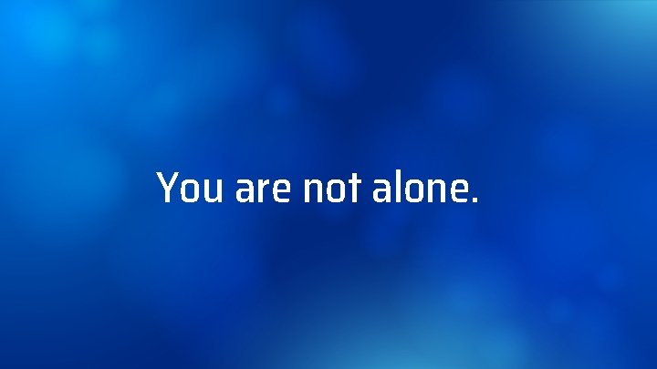 You are not alone. 