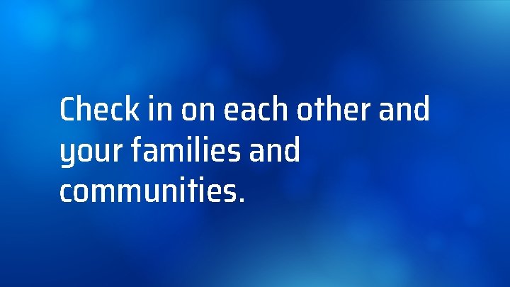 Check in on each other and your families and communities. 