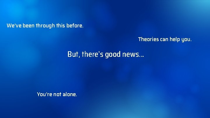 We’ve been through this before. Theories can help you. But, there’s good news… You’re