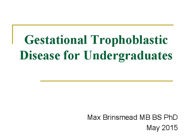 Gestational Trophoblastic Disease for Undergraduates Max Brinsmead MB BS Ph. D May 2015 