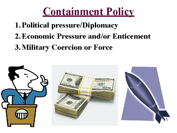 Containment Policy 1. Political pressure/Diplomacy 2. Economic Pressure and/or Enticement 3. Military Coercion or