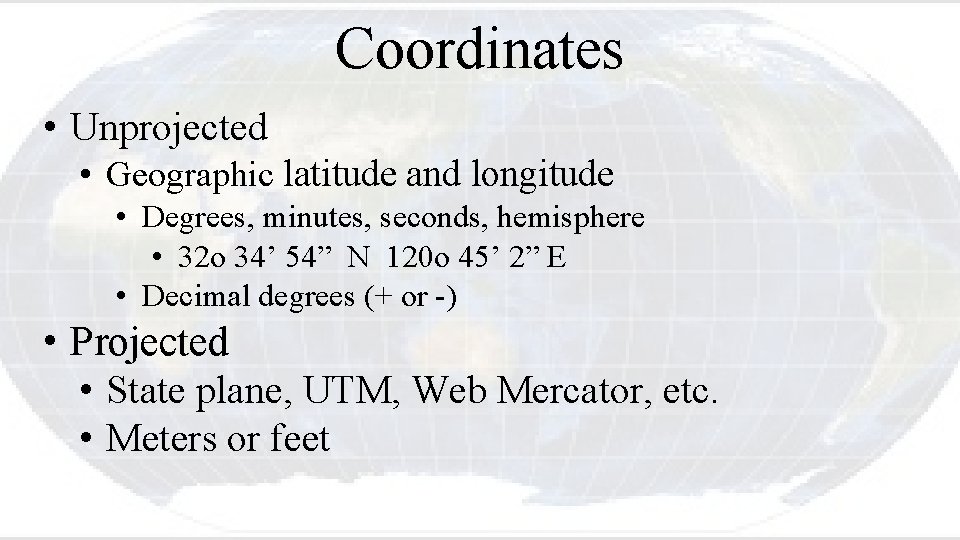 Coordinates • Unprojected • Geographic latitude and longitude • Degrees, minutes, seconds, hemisphere •