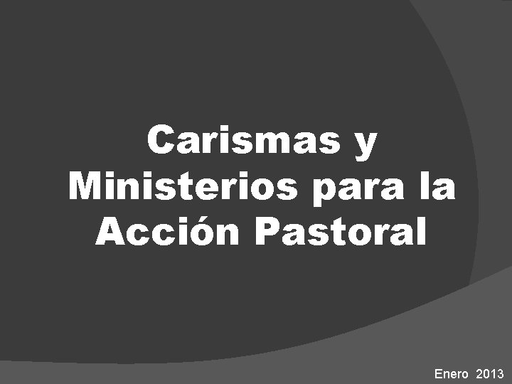 Carismas y Ministerios para la Acción Pastoral Enero 2013 