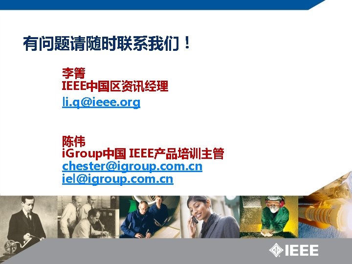 有问题请随时联系我们！ 李箐 IEEE中国区资讯经理 li. q@ieee. org 陈伟 i. Group中国 IEEE产品培训主管 chester@igroup. com. cn iel@igroup.