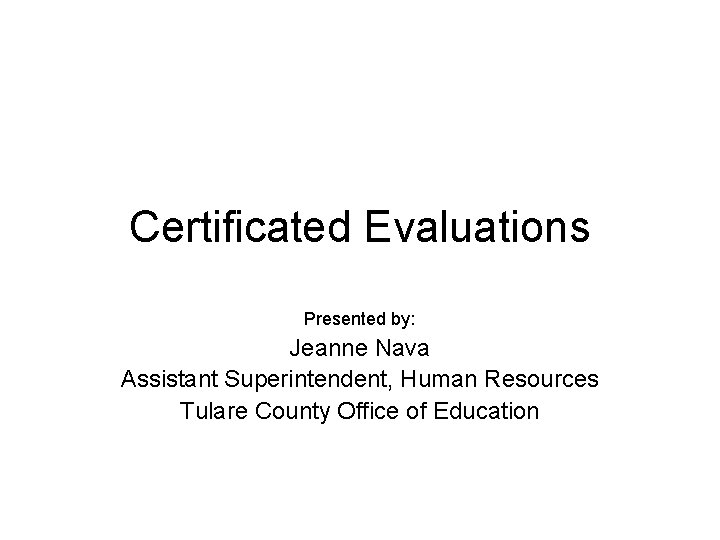 Certificated Evaluations Presented by: Jeanne Nava Assistant Superintendent, Human Resources Tulare County Office of