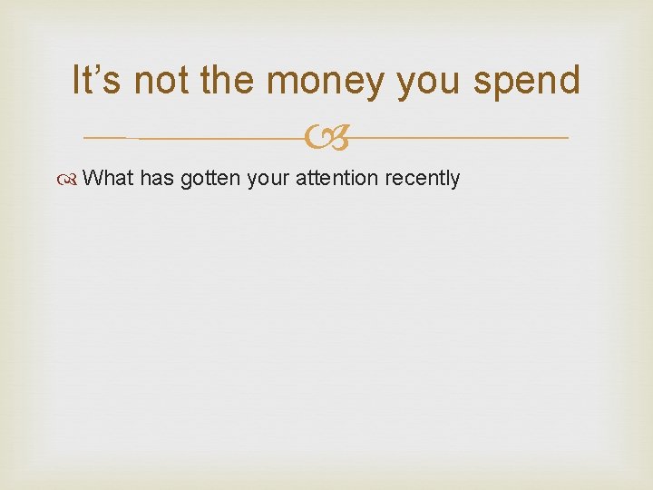 It’s not the money you spend What has gotten your attention recently 