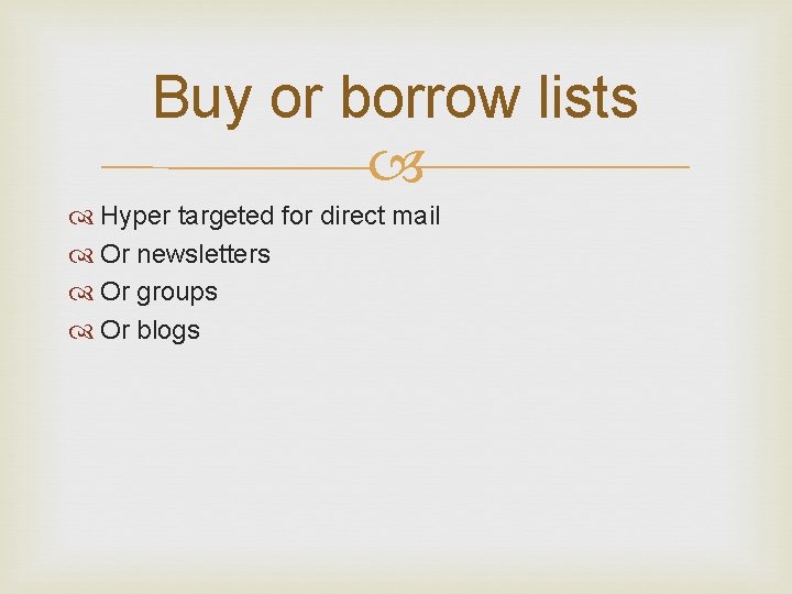 Buy or borrow lists Hyper targeted for direct mail Or newsletters Or groups Or