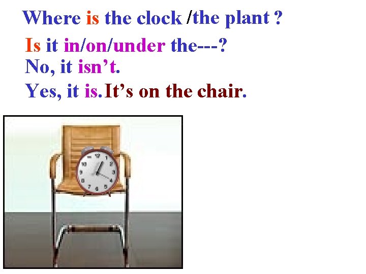 Where is the clock /the plant ? Is it in/on/under the---? No, it isn’t.