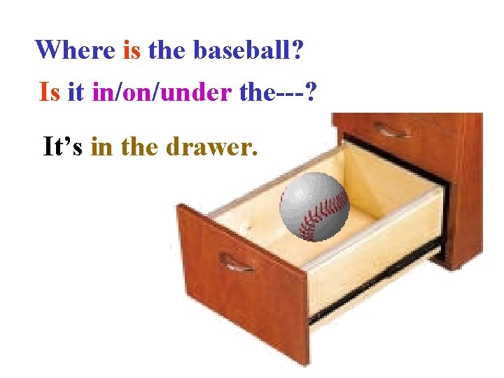 Where is the baseball? Is it in/on/under the---? It’s in the drawer. 