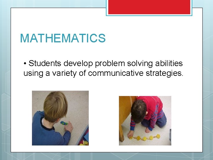 MATHEMATICS • Students develop problem solving abilities using a variety of communicative strategies. MATHEMATICS • Students develop problem solving abilities using a variety of communicative strategies.