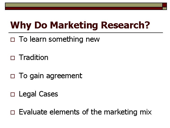 Why Do Marketing Research? o To learn something new o Tradition o To gain