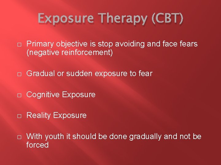 Exposure Therapy (CBT) � Primary objective is stop avoiding and face fears (negative reinforcement)