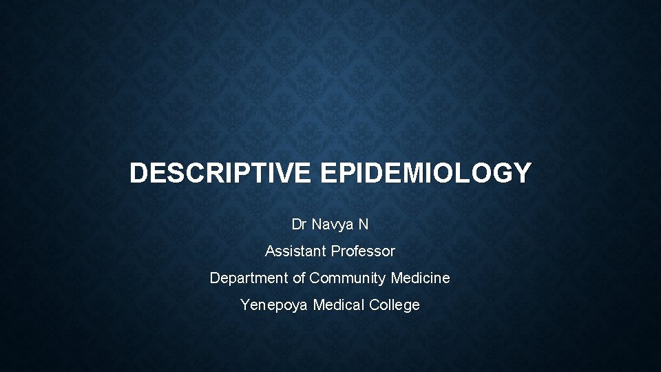 DESCRIPTIVE EPIDEMIOLOGY Dr Navya N Assistant Professor Department of Community Medicine Yenepoya Medical College