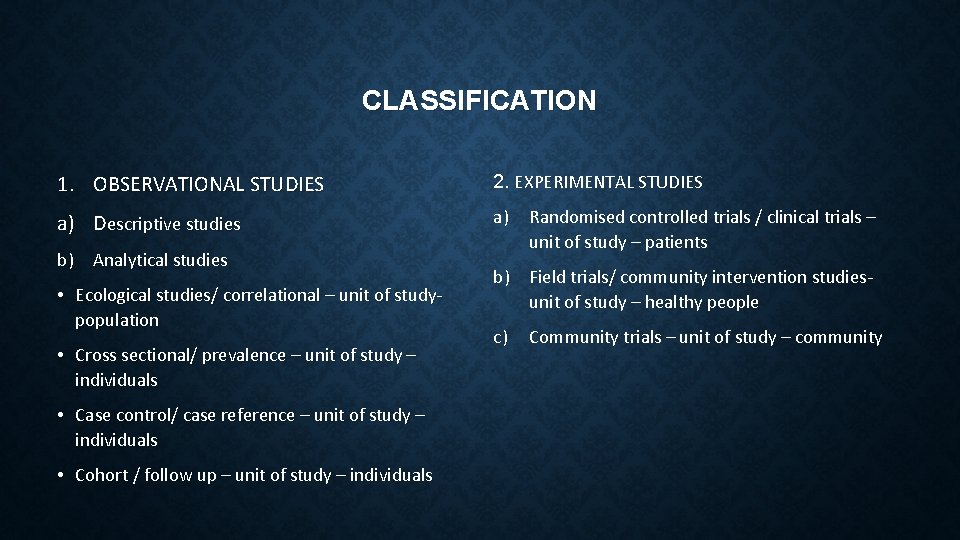 CLASSIFICATION 1. OBSERVATIONAL STUDIES 2. EXPERIMENTAL STUDIES a) Descriptive studies a) Randomised controlled trials