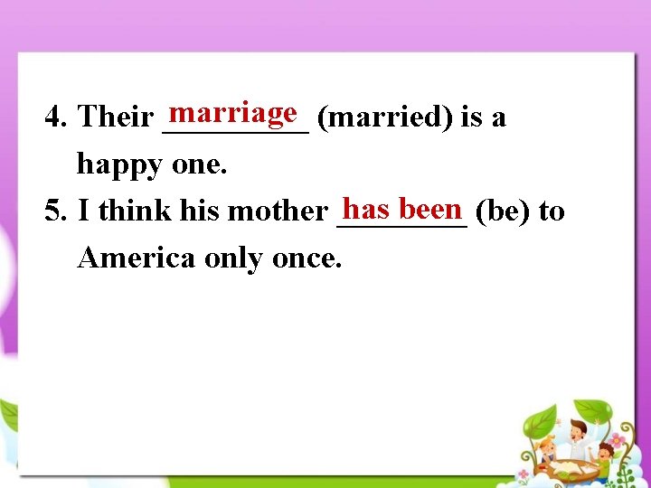 marriage 4. Their _____ (married) is a happy one. has been 5. I think