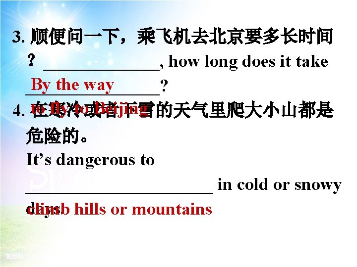 3. 顺便问一下，乘飞机去北京要多长时间 ？_______, how long does it take By the way ________? to fly