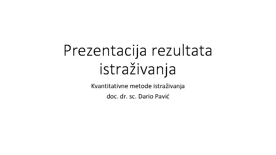 Prezentacija rezultata istraživanja Kvantitativne metode istraživanja doc. dr. sc. Dario Pavić 