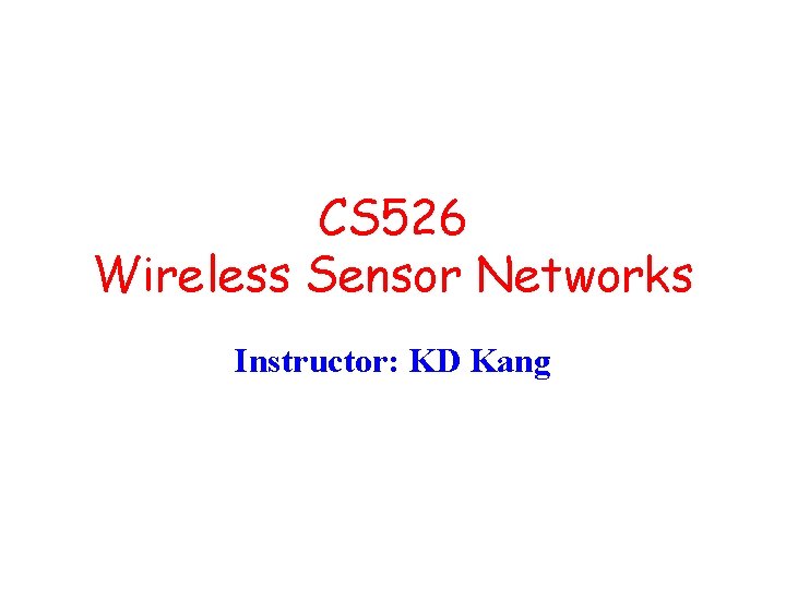 CS 526 Wireless Sensor Networks Instructor: KD Kang 