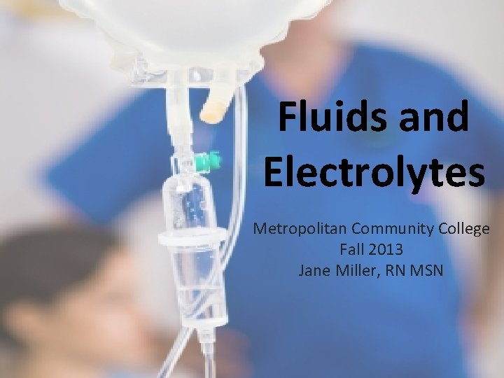 Fluids and Electrolytes Metropolitan Community College Fall 2013 Jane Miller, RN MSN 