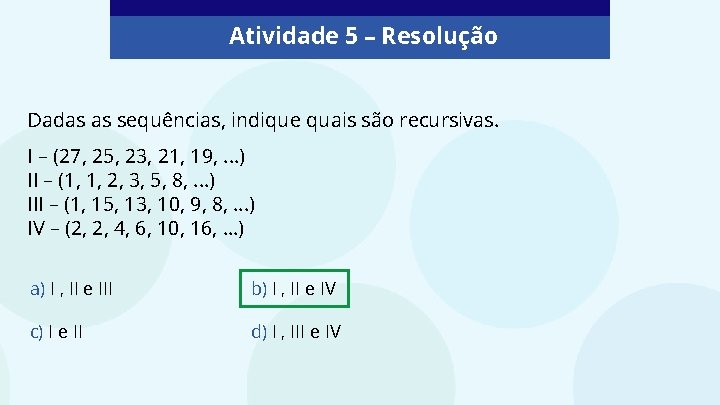 Atividade 5 – Resolução Dadas as sequências, indique quais são recursivas. I – (27,