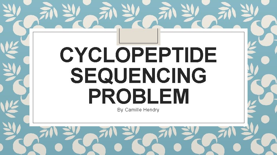 CYCLOPEPTIDE SEQUENCING PROBLEM By Camille Hendry 