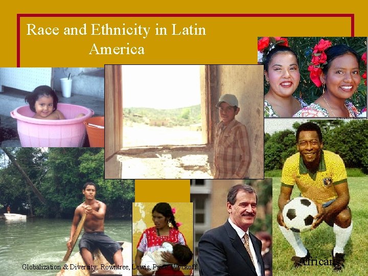 Race and Ethnicity in Latin America Globalization & Diversity: Rowntree, Lewis, Price, Wyckoff Africans