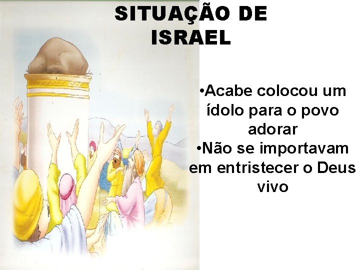 SITUAÇÃO DE ISRAEL • Acabe colocou um ídolo para o povo adorar • Não