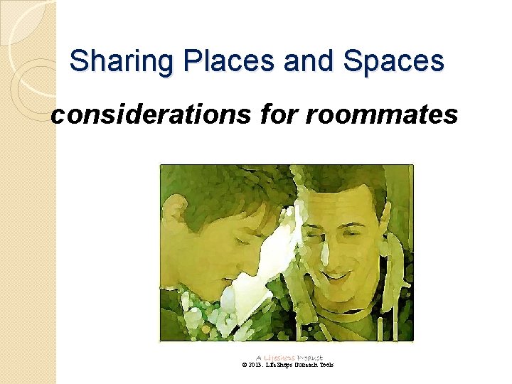 Sharing Places and Spaces considerations for roommates © 2013. Life. Shops Outreach Tools 