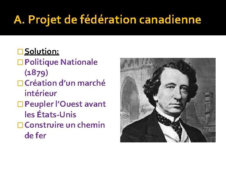 A. Projet de fédération canadienne � Solution: � Politique Nationale (1879) � Création d’un