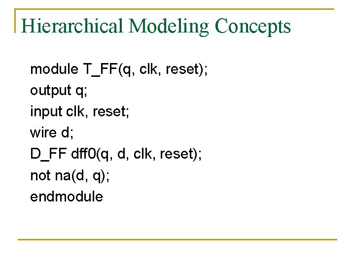 Hierarchical Modeling Concepts module T_FF(q, clk, reset); output q; input clk, reset; wire d;