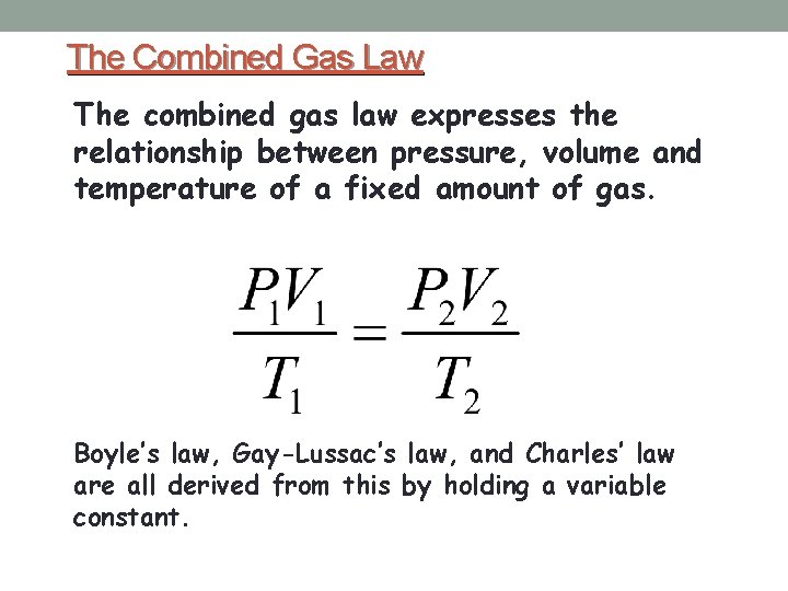 The Combined Gas Law The combined gas law expresses the relationship between pressure, volume