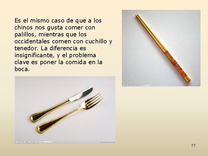 Es el mismo caso de que a los chinos gusta comer con palillos, mientras