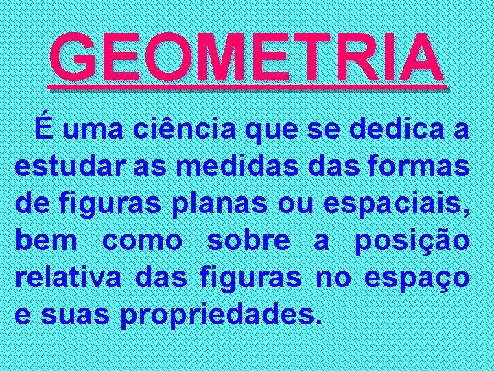 GEOMETRIA É uma ciência que se dedica a estudar as medidas formas de figuras