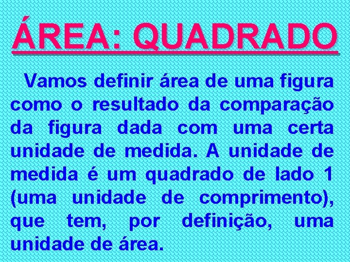 ÁREA: QUADRADO Vamos definir área de uma figura como o resultado da comparação da