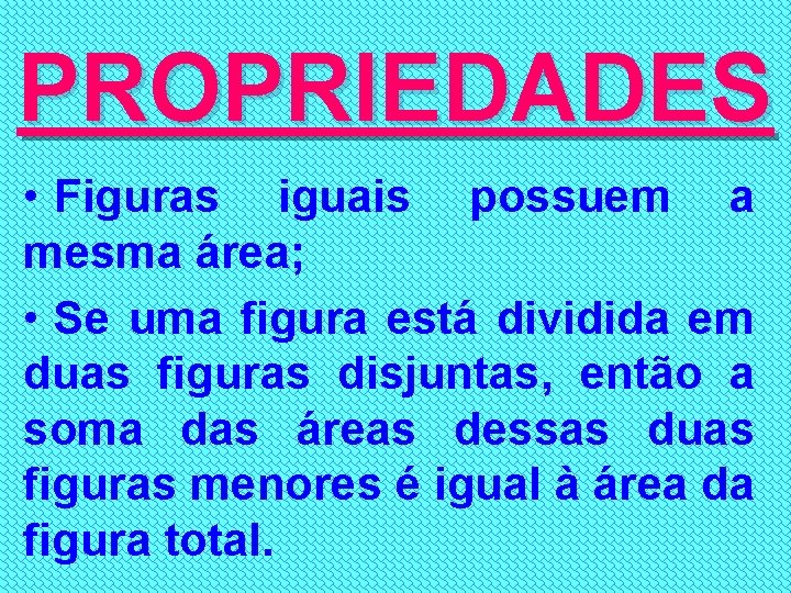 PROPRIEDADES • Figuras iguais possuem a mesma área; • Se uma figura está dividida