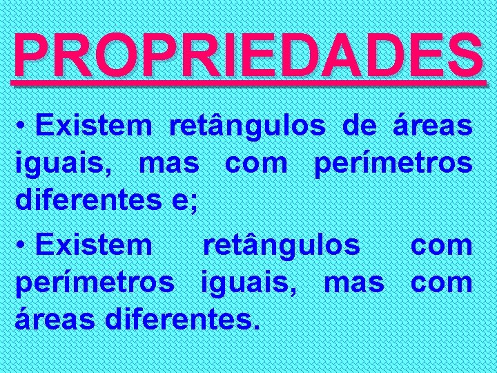 PROPRIEDADES • Existem retângulos de áreas iguais, mas com perímetros diferentes e; • Existem