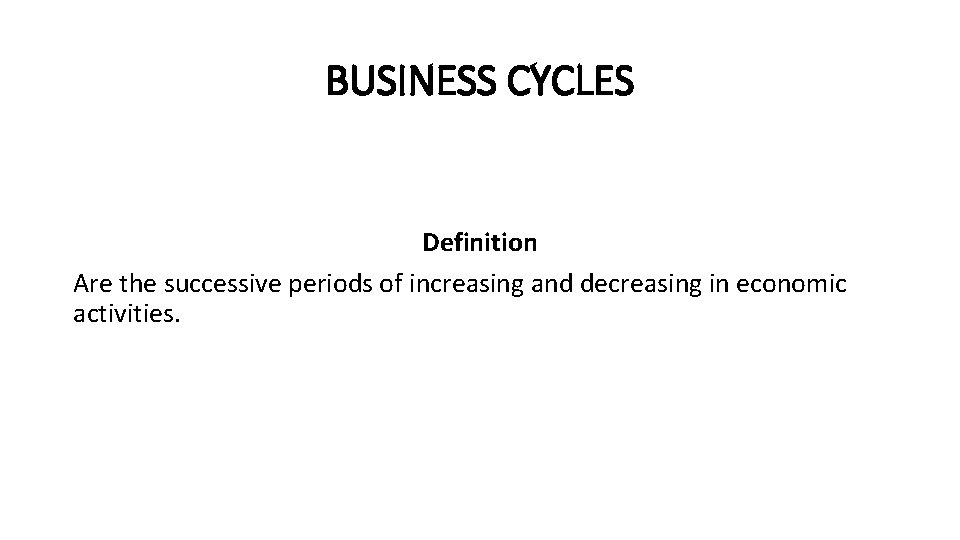 BUSINESS CYCLES Definition Are the successive periods of increasing and decreasing in economic activities.