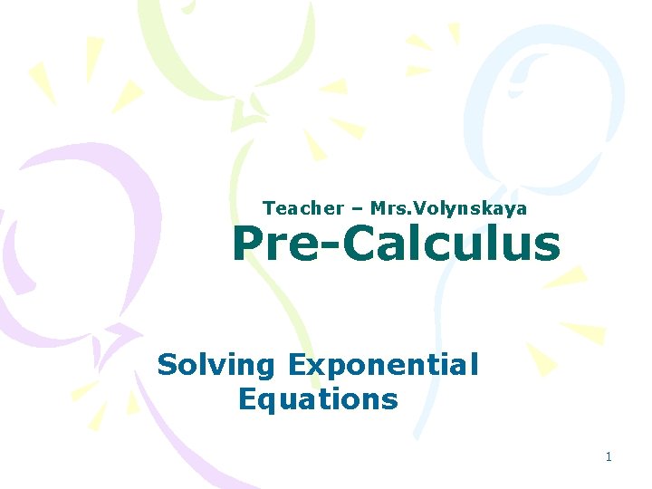 Teacher – Mrs. Volynskaya Pre-Calculus Solving Exponential Equations 1 