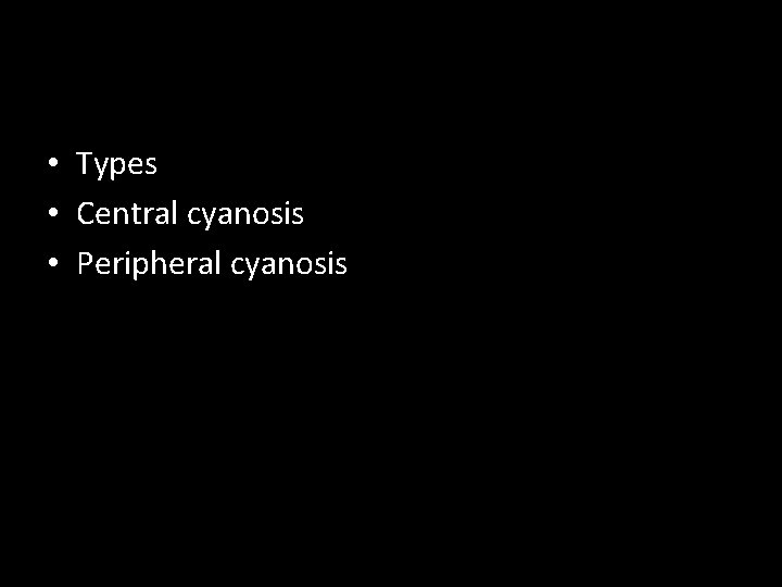  • Types • Central cyanosis • Peripheral cyanosis 