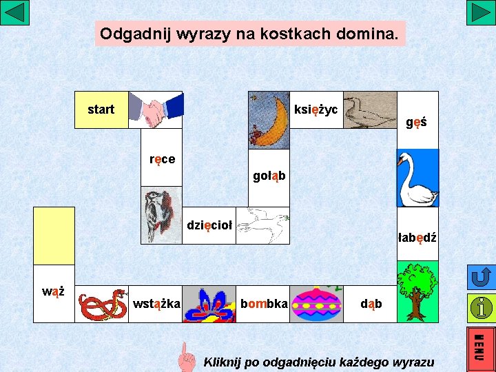 Odgadnij wyrazy na kostkach domina. start księżyc gęś ręce gołąb dzięcioł wąż wstążka łabędź Odgadnij wyrazy na kostkach domina. start księżyc gęś ręce gołąb dzięcioł wąż wstążka łabędź