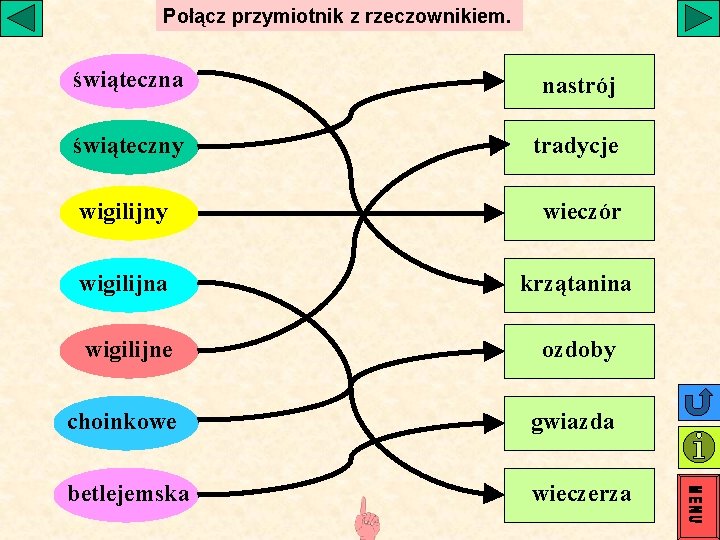Połącz przymiotnik z rzeczownikiem. świąteczna nastrój świąteczny tradycje wigilijny wieczór wigilijna krzątanina wigilijne ozdoby Połącz przymiotnik z rzeczownikiem. świąteczna nastrój świąteczny tradycje wigilijny wieczór wigilijna krzątanina wigilijne ozdoby