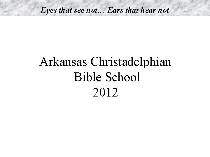 Eyes that see not… Ears that hear not Arkansas Christadelphian Bible School 2012 