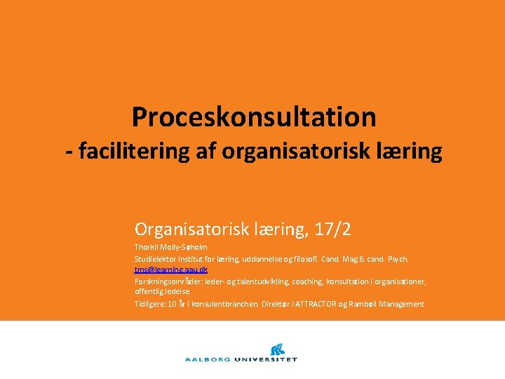 Proceskonsultation - facilitering af organisatorisk læring Organisatorisk læring, 17/2 Thorkil Molly-Søholm Studielektor Institut for