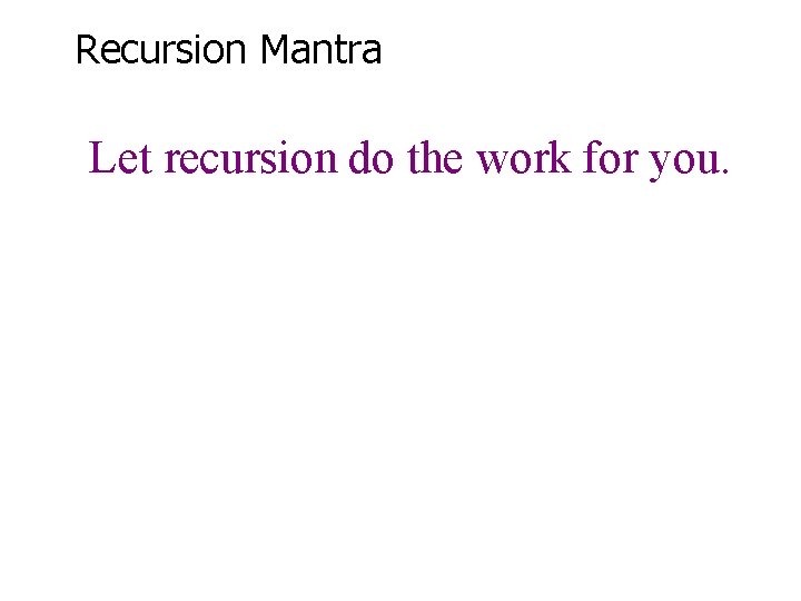 Recursion Mantra Let recursion do the work for you. 